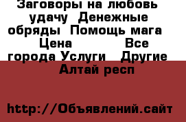 Заговоры на любовь, удачу. Денежные обряды. Помощь мага.  › Цена ­ 2 000 - Все города Услуги » Другие   . Алтай респ.